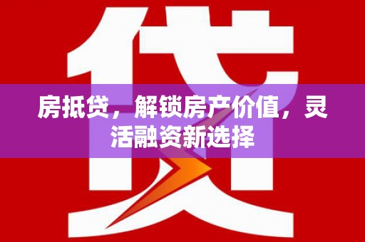 垣曲房抵贷，解锁房产价值，灵活融资新选择