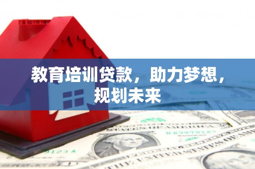 本溪教育培训贷款，助力梦想，规划未来