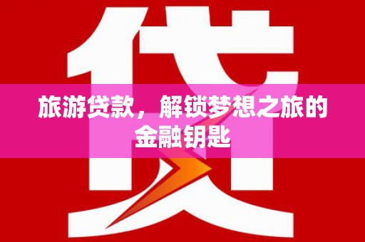 颍泉旅游贷款，解锁梦想之旅的金融钥匙