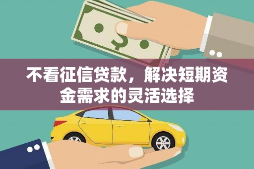 迎泽不看征信贷款，解决短期资金需求的灵活选择
