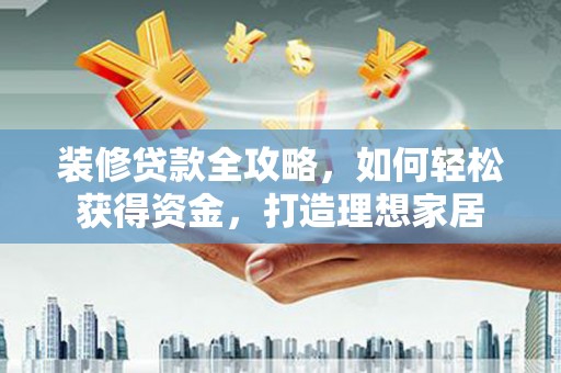 浦东装修贷款全攻略，如何轻松获得资金，打造理想家居