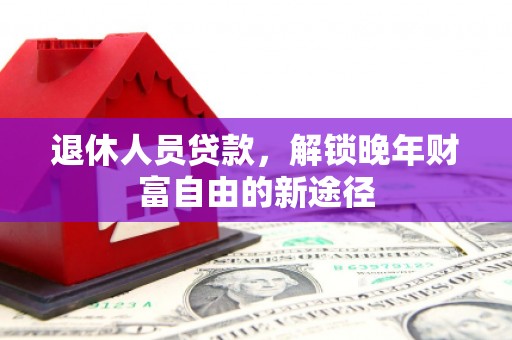 永寿退休人员贷款，解锁晚年财富自由的新途径