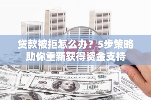 成华贷款被拒怎么办？5步策略助你重新获得资金支持