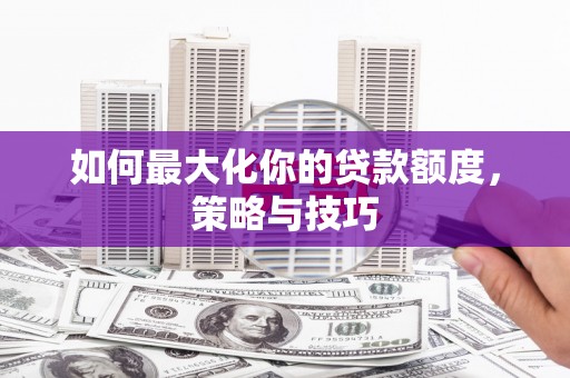 五华如何最大化你的贷款额度，策略与技巧