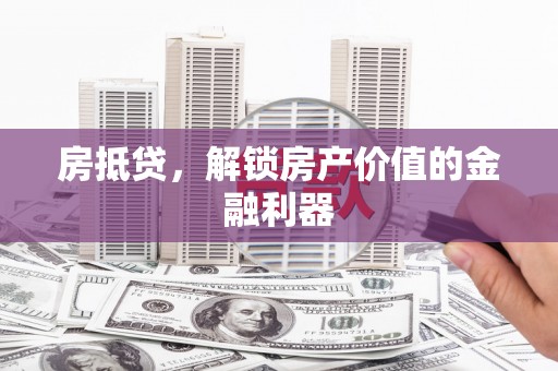 南宁房抵贷，解锁房产价值的金融利器