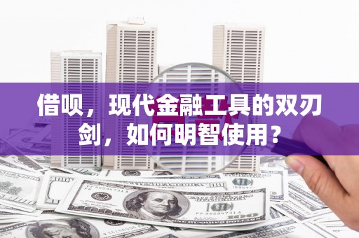 广水借呗，现代金融工具的双刃剑，如何明智使用？