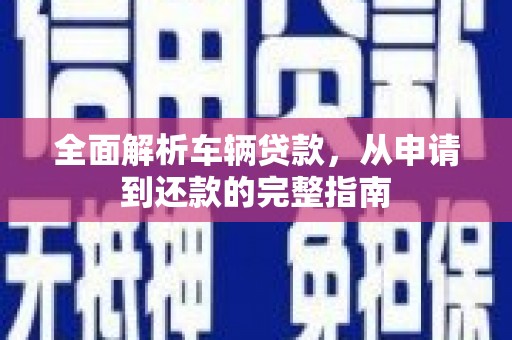雄安新区全面解析车辆贷款，从申请到还款的完整指南
