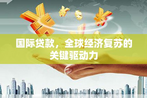 芦淞国际贷款，全球经济复苏的关键驱动力