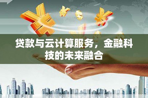 鹿草贷款与云计算服务，金融科技的未来融合