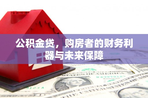 巩义公积金贷，购房者的财务利器与未来保障