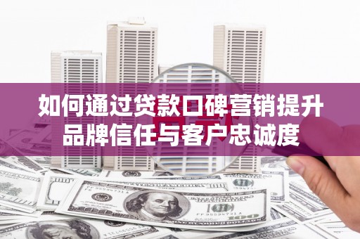 古丈如何通过贷款口碑营销提升品牌信任与客户忠诚度