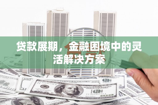 齐齐哈尔贷款展期，金融困境中的灵活解决方案