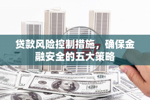 固镇贷款风险控制措施，确保金融安全的五大策略