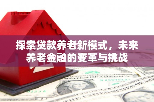 梧州探索贷款养老新模式，未来养老金融的变革与挑战