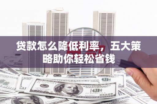 黔西南贷款怎么降低利率，五大策略助你轻松省钱