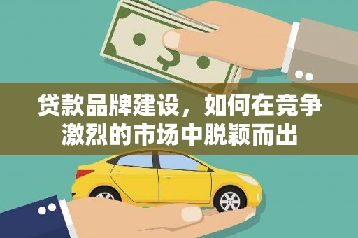 广水贷款品牌建设，如何在竞争激烈的市场中脱颖而出
