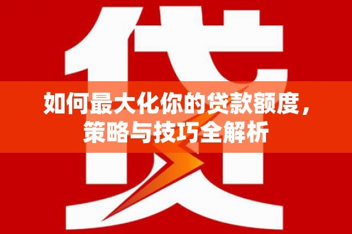 喜德如何最大化你的贷款额度，策略与技巧全解析