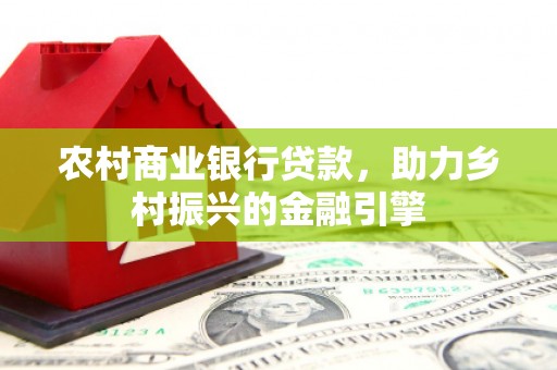 大足农村商业银行贷款，助力乡村振兴的金融引擎