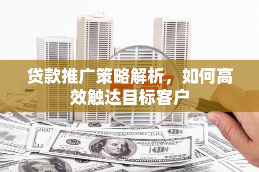 嵊州贷款推广策略解析，如何高效触达目标客户