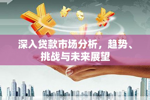 东城深入贷款市场分析，趋势、挑战与未来展望