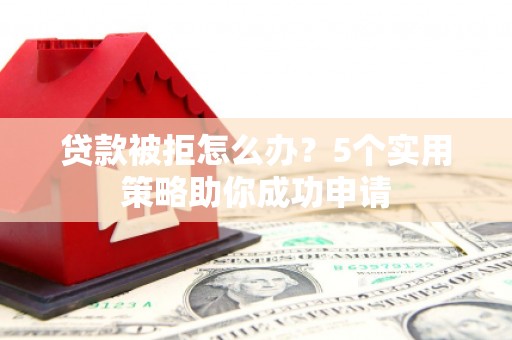 通化贷款被拒怎么办？5个实用策略助你成功申请