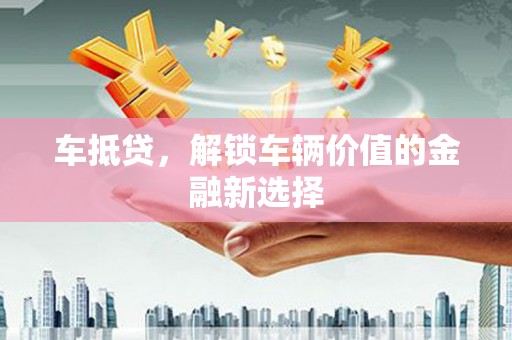 梧栖车抵贷，解锁车辆价值的金融新选择