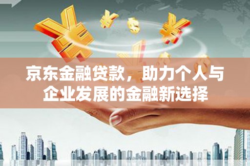 沈北新区京东金融贷款，助力个人与企业发展的金融新选择