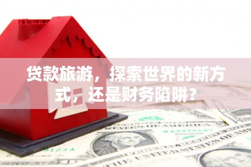 宽甸贷款旅游，探索世界的新方式，还是财务陷阱？