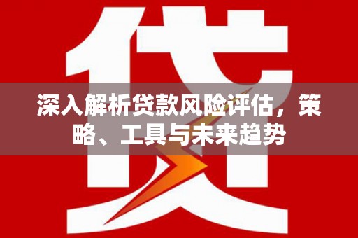 朔城深入解析贷款风险评估，策略、工具与未来趋势