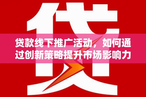拉孜贷款线下推广活动，如何通过创新策略提升市场影响力