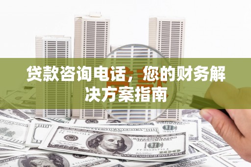 路环岛贷款咨询电话，您的财务解决方案指南