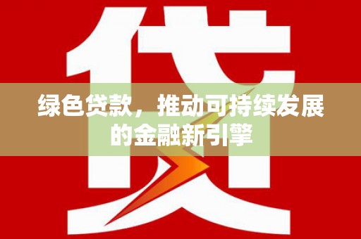 湖州绿色贷款，推动可持续发展的金融新引擎