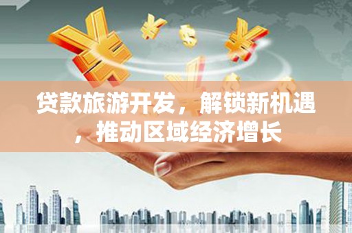 贵阳贷款旅游开发，解锁新机遇，推动区域经济增长
