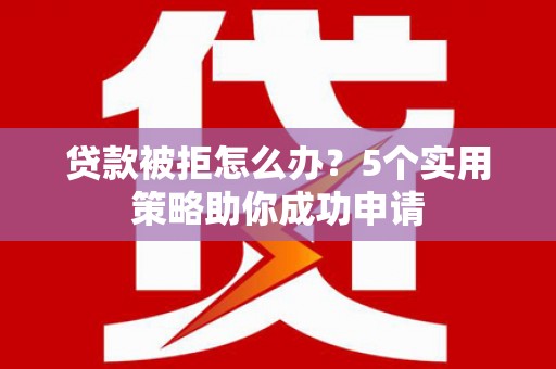 应县贷款被拒怎么办？5个实用策略助你成功申请