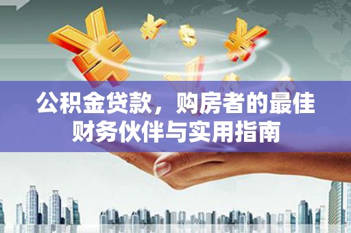 大渡口公积金贷款，购房者的最佳财务伙伴与实用指南