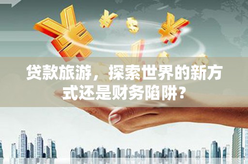 旬阳贷款旅游，探索世界的新方式还是财务陷阱？