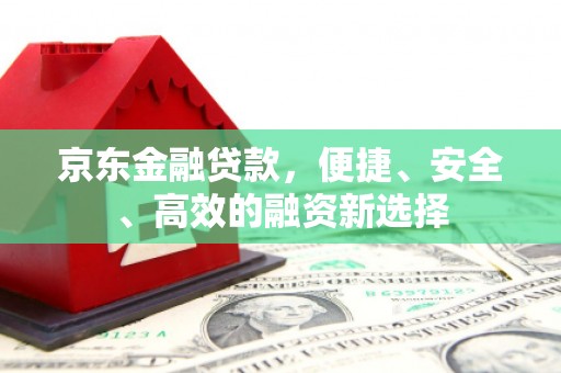 涿州京东金融贷款，便捷、安全、高效的融资新选择